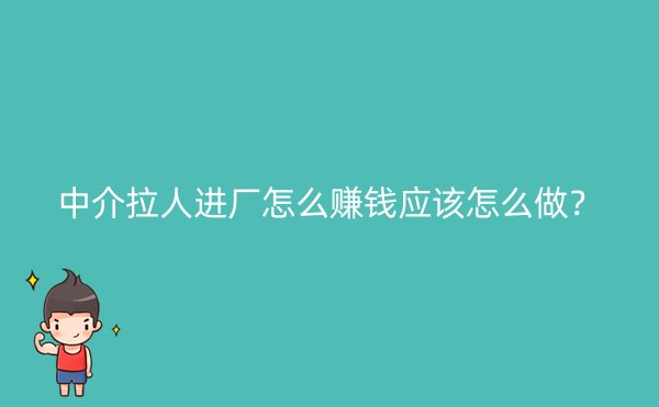 中介拉人进厂怎么赚钱应该怎么做？