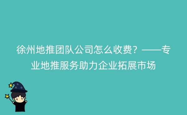 徐州地推团队公司怎么收费？——专业地推服务助力企业拓展市场