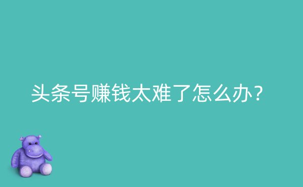 头条号赚钱太难了怎么办？