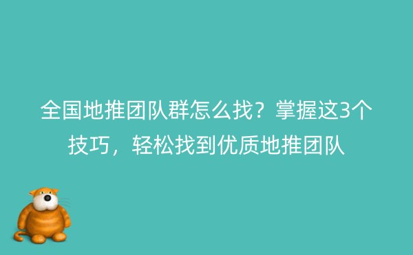 全国地推团队群怎么找？掌握这3个技巧，轻松找到优质地推团队