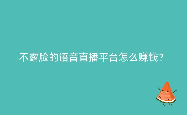 不露脸的语音直播平台怎么赚钱？