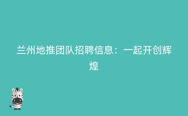 兰州地推团队招聘信息：一起开创辉煌