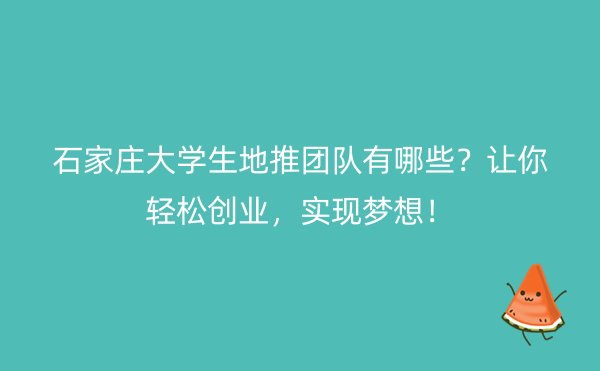 石家庄大学生地推团队有哪些？让你轻松创业，实现梦想！