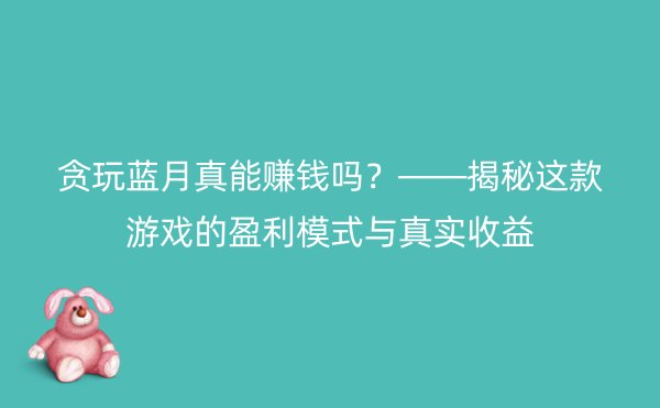 贪玩蓝月真能赚钱吗？——揭秘这款游戏的盈利模式与真实收益