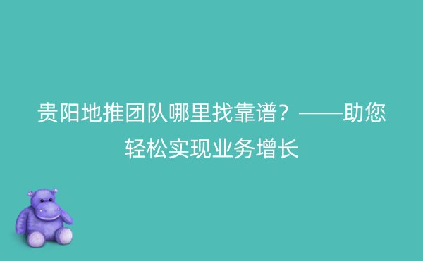 贵阳地推团队哪里找靠谱？——助您轻松实现业务增长