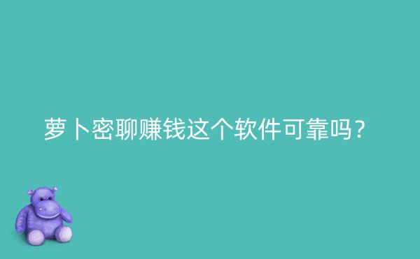 萝卜密聊赚钱这个软件可靠吗？