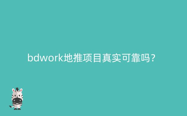 bdwork地推项目真实可靠吗？