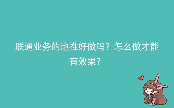 联通业务的地推好做吗？怎么做才能有效果？