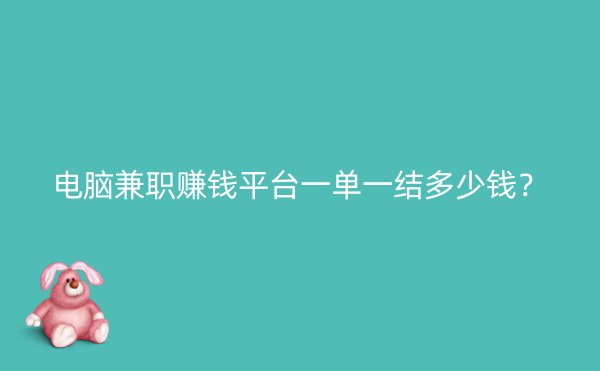 电脑兼职赚钱平台一单一结多少钱？