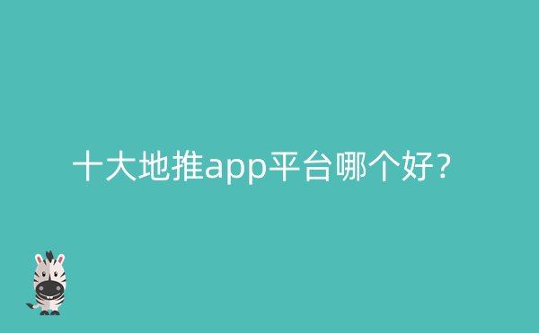 十大地推app平台哪个好？