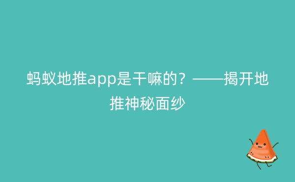 蚂蚁地推app是干嘛的？——揭开地推神秘面纱