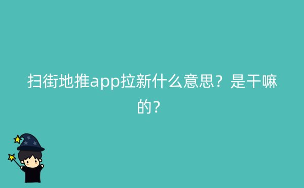 扫街地推app拉新什么意思？是干嘛的？