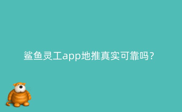 鲨鱼灵工app地推真实可靠吗？