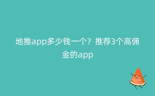 地推app多少钱一个？推荐3个高佣金的app