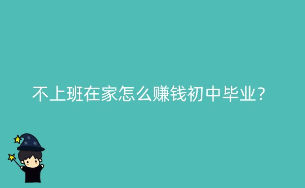 不上班在家怎么赚钱初中毕业？