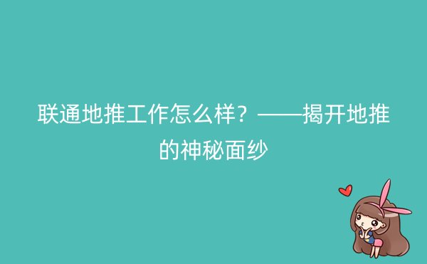 联通地推工作怎么样？——揭开地推的神秘面纱