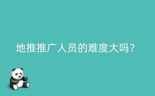 地推推广人员的难度大吗？