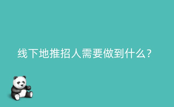 线下地推招人需要做到什么？