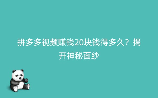 拼多多视频赚钱20块钱得多久？揭开神秘面纱