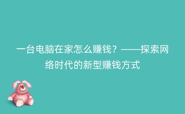 一台电脑在家怎么赚钱？——探索网络时代的新型赚钱方式