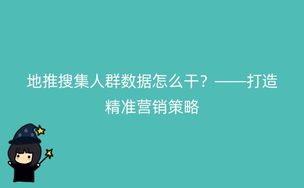 地推搜集人群数据怎么干？——打造精准营销策略