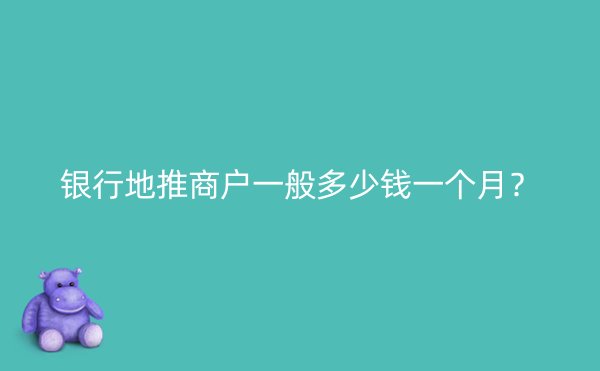 银行地推商户一般多少钱一个月？