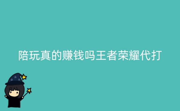 陪玩真的赚钱吗王者荣耀代打