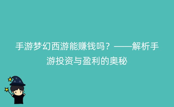 手游梦幻西游能赚钱吗？——解析手游投资与盈利的奥秘