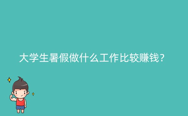 大学生暑假做什么工作比较赚钱？