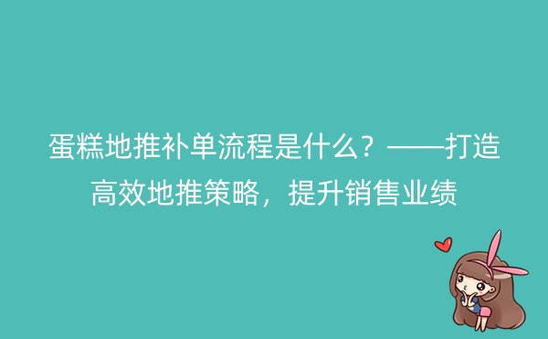 蛋糕地推补单流程是什么？——打造高效地推策略，提升销售业绩