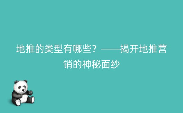 地推的类型有哪些？——揭开地推营销的神秘面纱