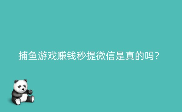 捕鱼游戏赚钱秒提微信是真的吗？