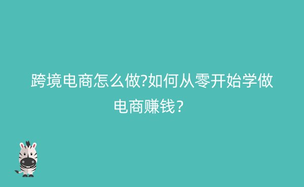 跨境电商怎么做?如何从零开始学做电商赚钱？