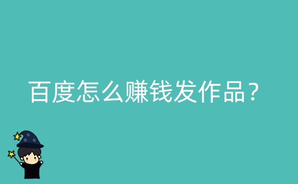 百度怎么赚钱发作品？