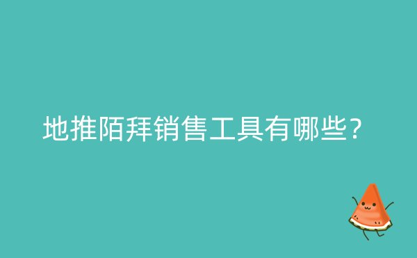 地推陌拜销售工具有哪些？