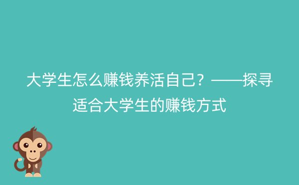 大学生怎么赚钱养活自己？——探寻适合大学生的赚钱方式