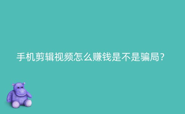 手机剪辑视频怎么赚钱是不是骗局？