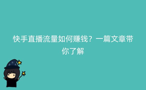 快手直播流量如何赚钱？一篇文章带你了解