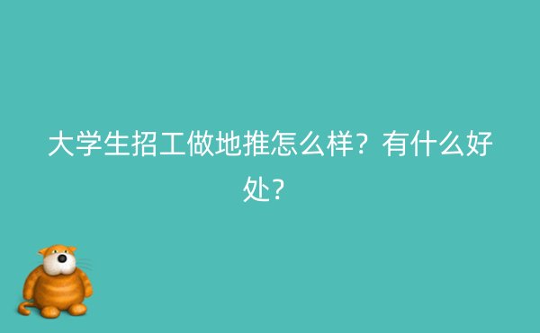 大学生招工做地推怎么样？有什么好处？