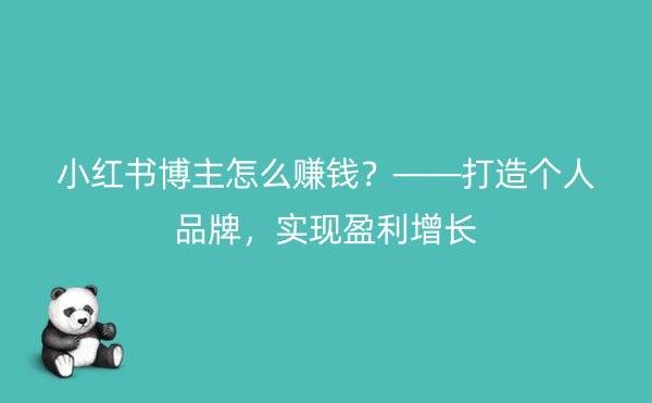 小红书博主怎么赚钱？——打造个人品牌，实现盈利增长