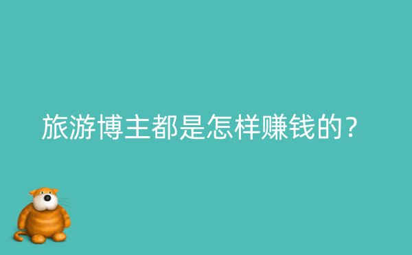 旅游博主都是怎样赚钱的？