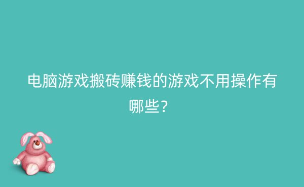 电脑游戏搬砖赚钱的游戏不用操作有哪些？