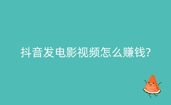 抖音发电影视频怎么赚钱?