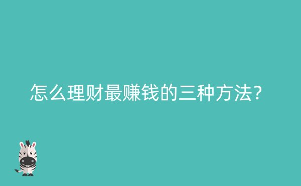 怎么理财最赚钱的三种方法？