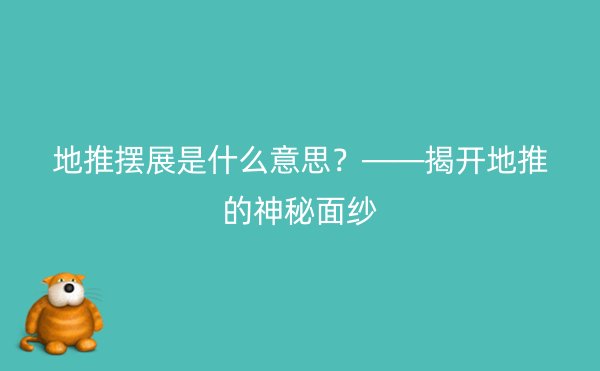 地推摆展是什么意思？——揭开地推的神秘面纱