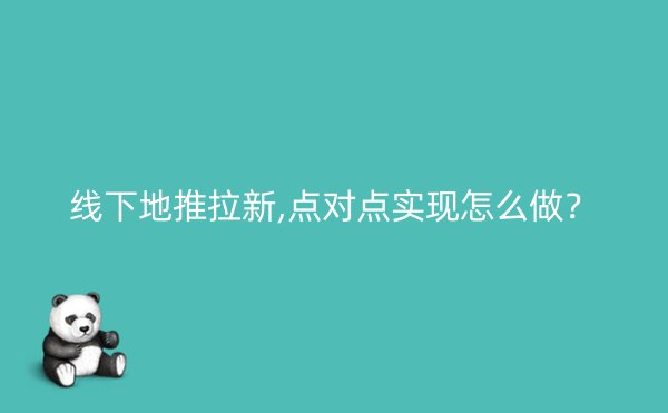 线下地推拉新,点对点实现怎么做？