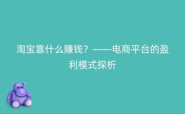 淘宝靠什么赚钱？——电商平台的盈利模式探析