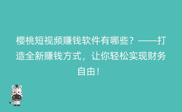 樱桃短视频赚钱软件有哪些？——打造全新赚钱方式，让你轻松实现财务自由！