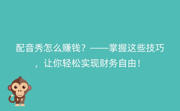 配音秀怎么赚钱？——掌握这些技巧，让你轻松实现财务自由！