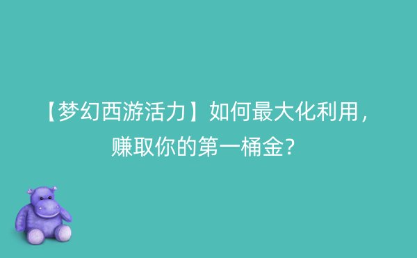 【梦幻西游活力】如何最大化利用，赚取你的第一桶金？